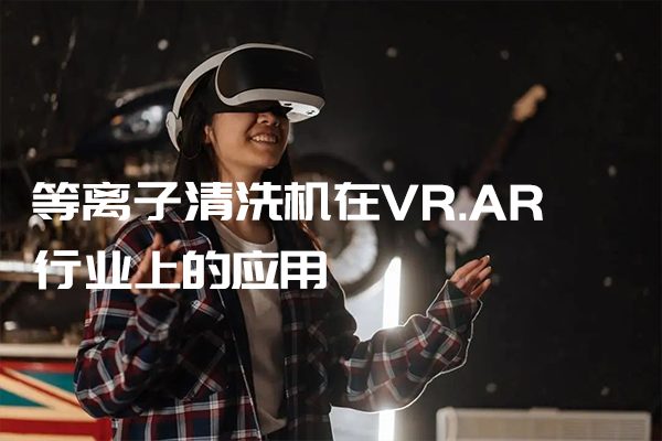 等离子清洗机在VR.AR行业上的应用