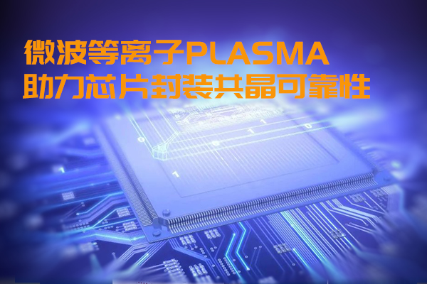 微波等离子PLASMA助力芯片封装共晶可靠性