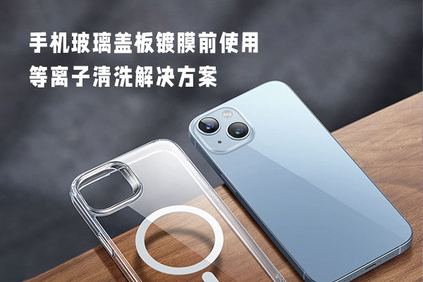 手机玻璃盖板镀膜前使用等离子清洗解决方案