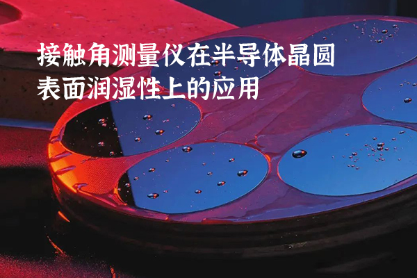 接触角测量仪在半导体晶圆表面润湿性上的应用