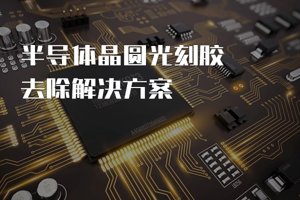 半导体晶圆光刻胶去除解决方案