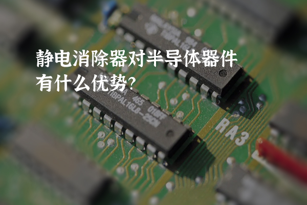 静电消除器对半导体器件有什么优势？