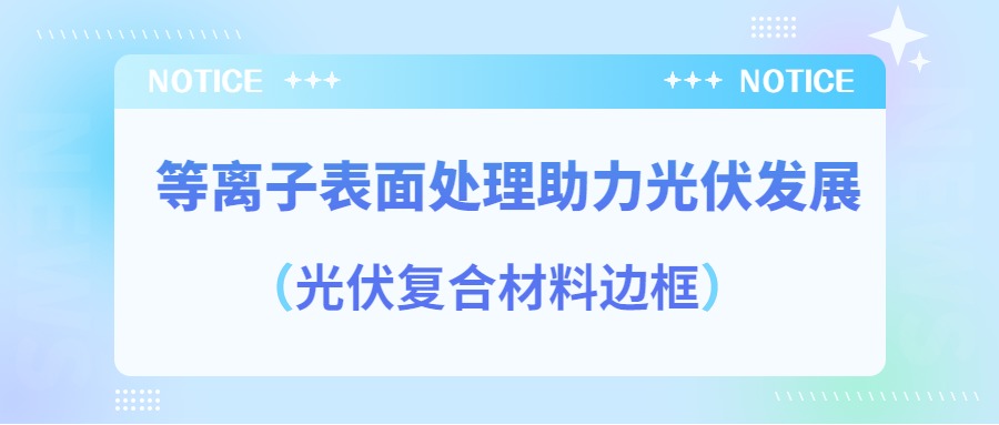 等离子表面处理提高光伏复合材料边框密封质量，助力光伏产业发展