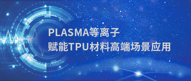PLASMA等离子表面处理：突破TPU材料界面难题，赋能高端制造应用场景