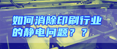 晟鼎小讲堂 | 印刷行业静电危害及解决方案